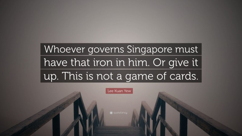 Lee Kuan Yew Quote: “Whoever governs Singapore must have that iron in him. Or give it up. This is not a game of cards.”