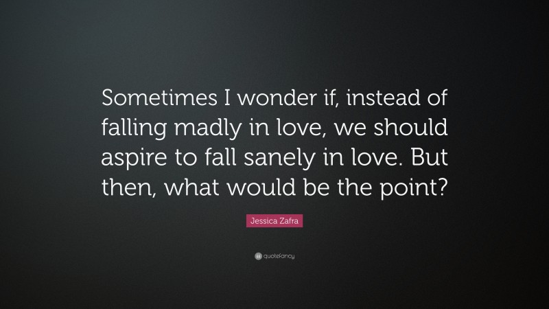 Jessica Zafra Quote: “Sometimes I wonder if, instead of falling madly in love, we should aspire to fall sanely in love. But then, what would be the point?”