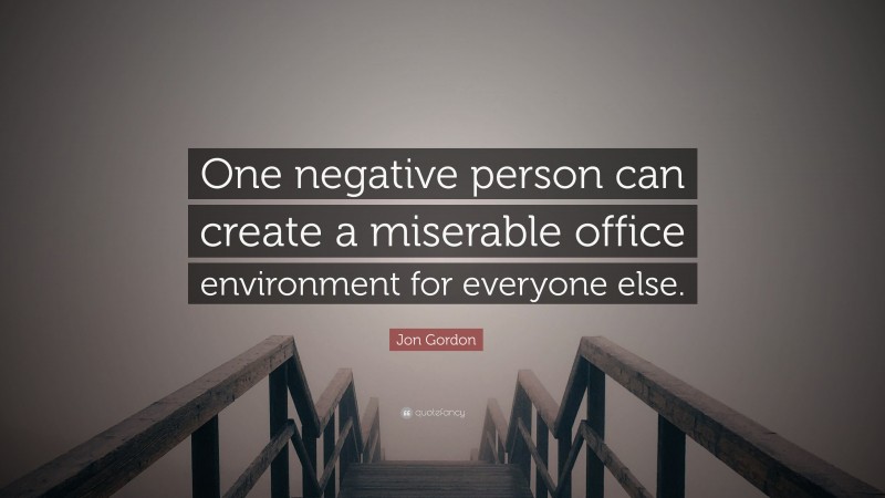 Jon Gordon Quote: “One negative person can create a miserable office environment for everyone else.”