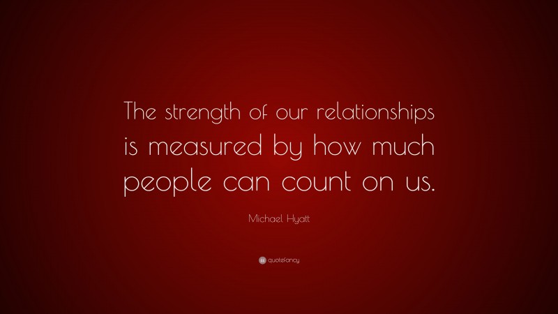 Michael Hyatt Quote: “The strength of our relationships is measured by how much people can count on us.”