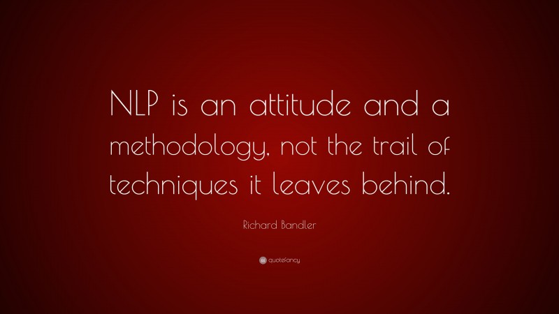 Richard Bandler Quote: “NLP is an attitude and a methodology, not the trail of techniques it leaves behind.”