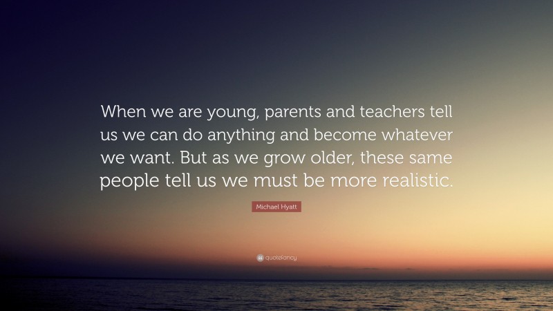 Michael Hyatt Quote: “When we are young, parents and teachers tell us we can do anything and become whatever we want. But as we grow older, these same people tell us we must be more realistic.”