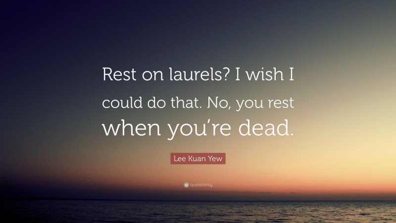 Lee Kuan Yew Quote: “Rest on laurels? I wish I could do that. No, you rest when you’re dead.”