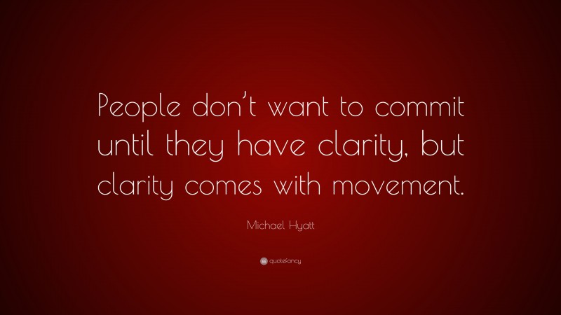 Michael Hyatt Quote: “People don’t want to commit until they have clarity, but clarity comes with movement.”