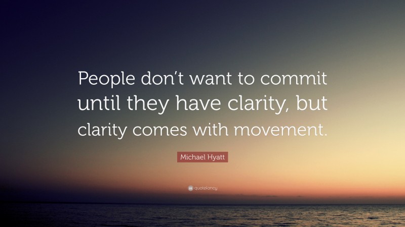 Michael Hyatt Quote: “People don’t want to commit until they have clarity, but clarity comes with movement.”