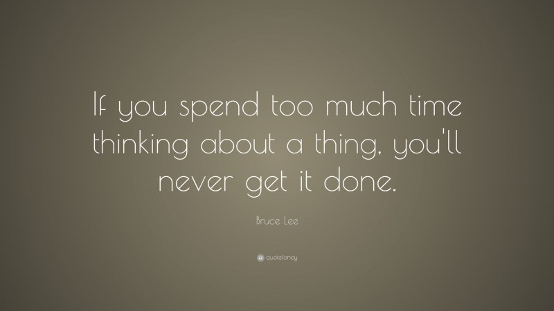 Bruce Lee Quote: “If you spend too much time thinking about a thing, you’ll never get it done.”