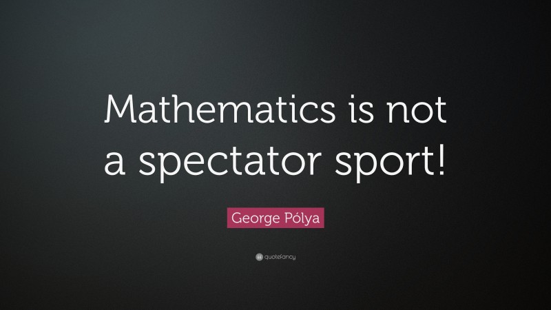 George Pólya Quote: “Mathematics is not a spectator sport!”
