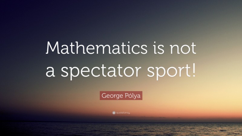 George Pólya Quote: “Mathematics is not a spectator sport!”