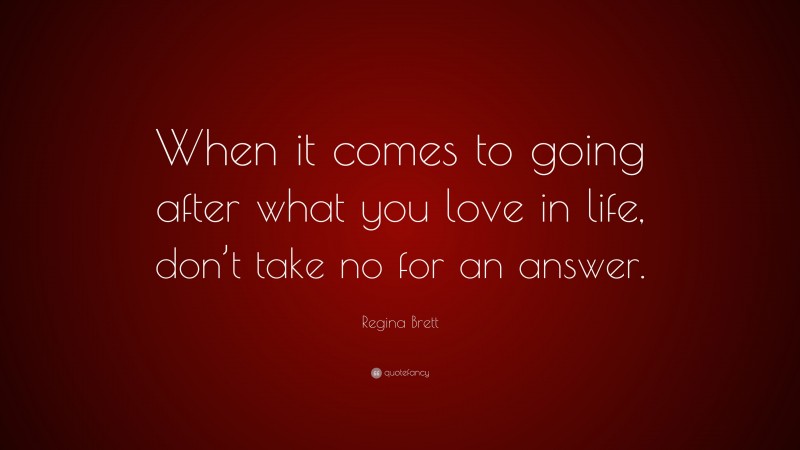 Regina Brett Quote: “When it comes to going after what you love in life, don’t take no for an answer.”