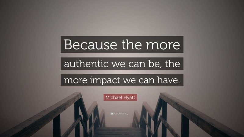 Michael Hyatt Quote: “Because the more authentic we can be, the more impact we can have.”
