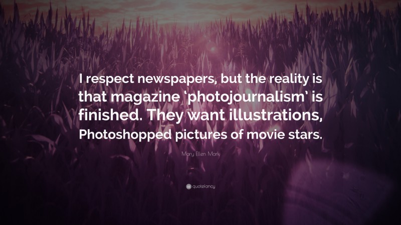Mary Ellen Mark Quote: “I respect newspapers, but the reality is that magazine ‘photojournalism’ is finished. They want illustrations, Photoshopped pictures of movie stars.”