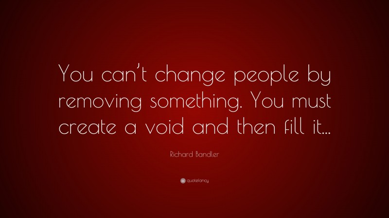 Richard Bandler Quote: “You can’t change people by removing something. You must create a void and then fill it...”