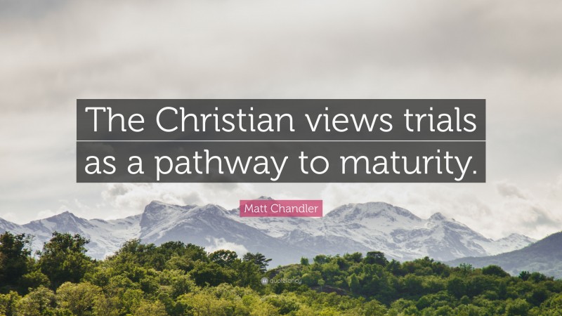 Matt Chandler Quote: “The Christian views trials as a pathway to maturity.”