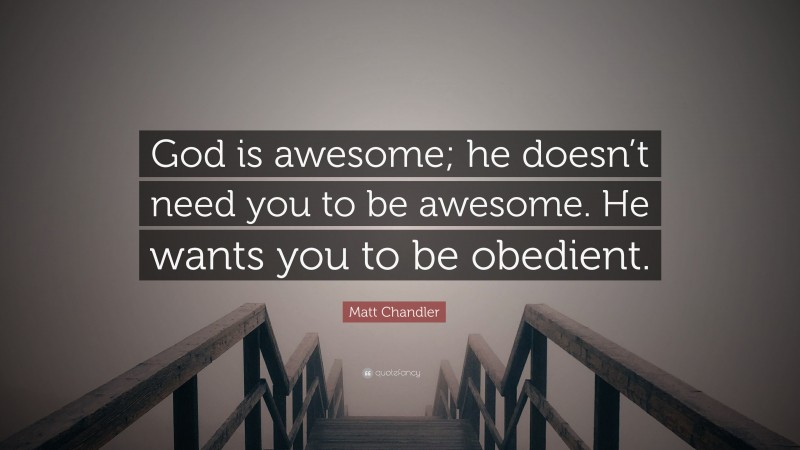 Matt Chandler Quote: “God is awesome; he doesn’t need you to be awesome. He wants you to be obedient.”