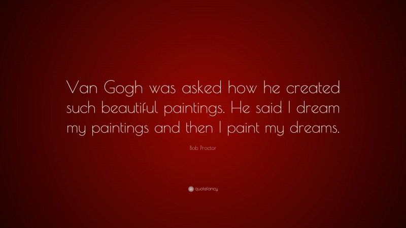 Bob Proctor Quote: “Van Gogh was asked how he created such beautiful paintings. He said I dream my paintings and then I paint my dreams.”