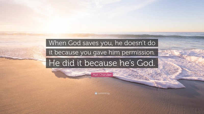 Matt Chandler Quote: “When God saves you, he doesn’t do it because you gave him permission. He did it because he’s God.”
