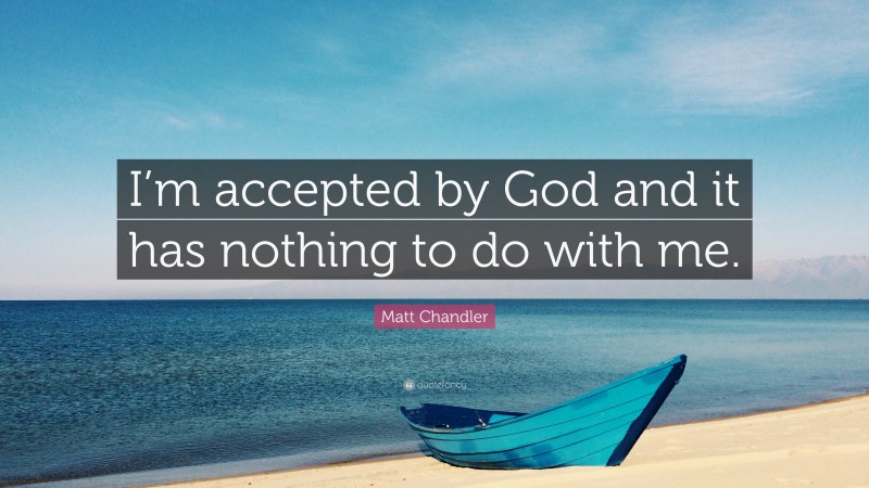 Matt Chandler Quote: “I’m accepted by God and it has nothing to do with me.”