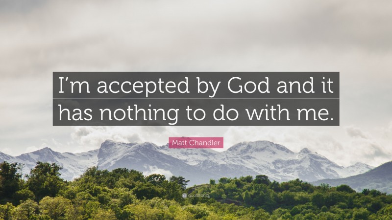 Matt Chandler Quote: “I’m accepted by God and it has nothing to do with me.”