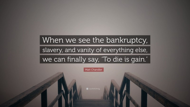 Matt    Chandler Quotes: “When we see the bankruptcy, slavery, and vanity of everything else, we can finally say, ‘To die is gain.’” — Matt Chandler