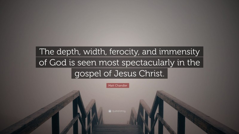 Matt Chandler Quote: “The depth, width, ferocity, and immensity of God is seen most spectacularly in the gospel of Jesus Christ.”