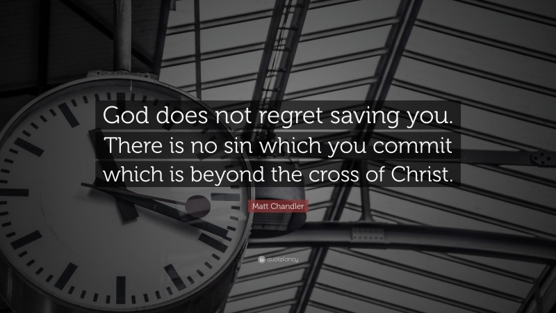 Matt Chandler Quote: “God does not regret saving you. There is no sin which you commit which is beyond the cross of Christ.”