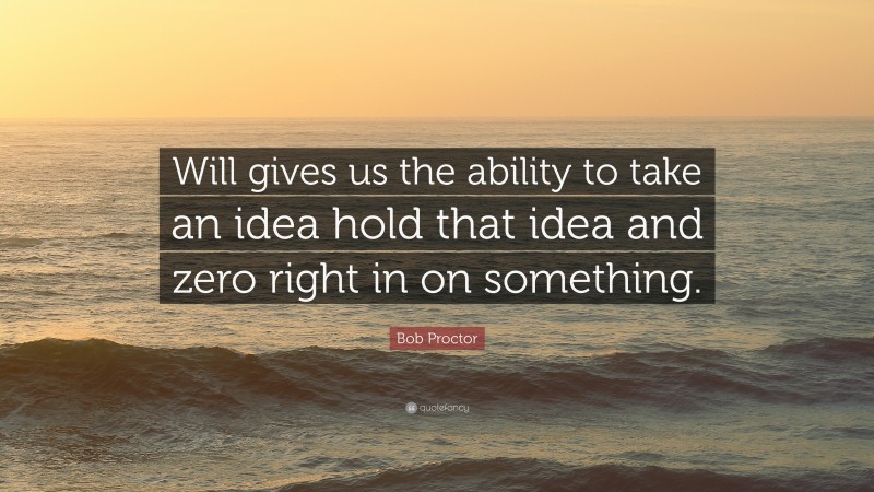 Bob Proctor Quote: “Will gives us the ability to take an idea hold that idea and zero right in on something.”
