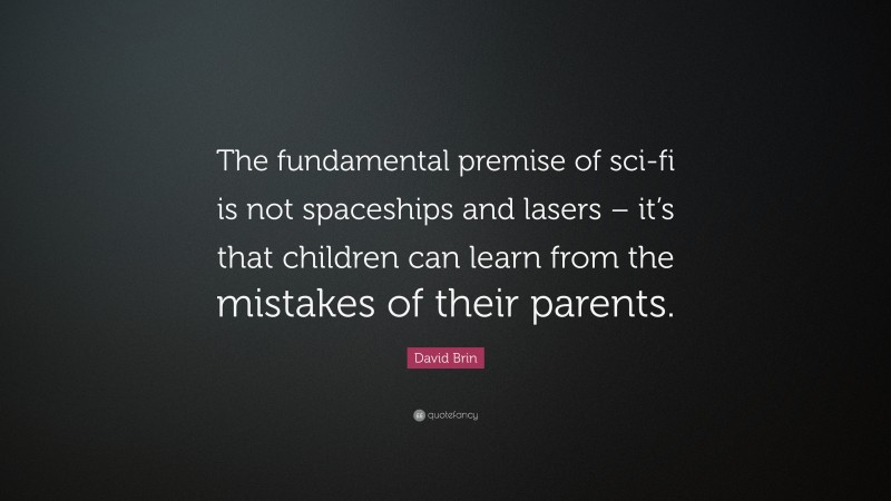 David Brin Quote: “The fundamental premise of sci-fi is not spaceships and lasers – it’s that children can learn from the mistakes of their parents.”