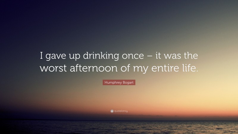 Humphrey Bogart Quote: “I gave up drinking once – it was the worst afternoon of my entire life.”