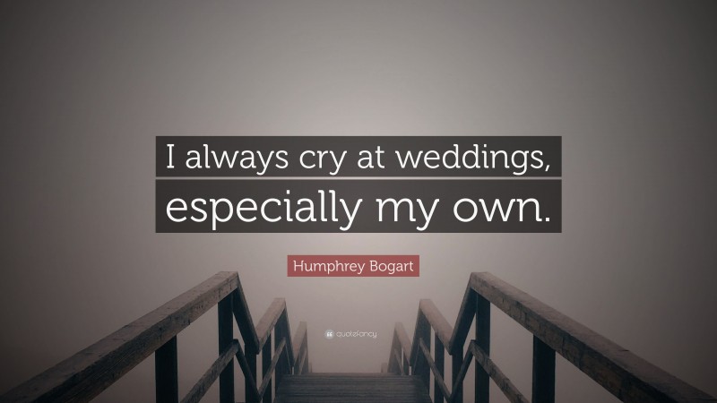 Humphrey Bogart Quote: “I always cry at weddings, especially my own.”