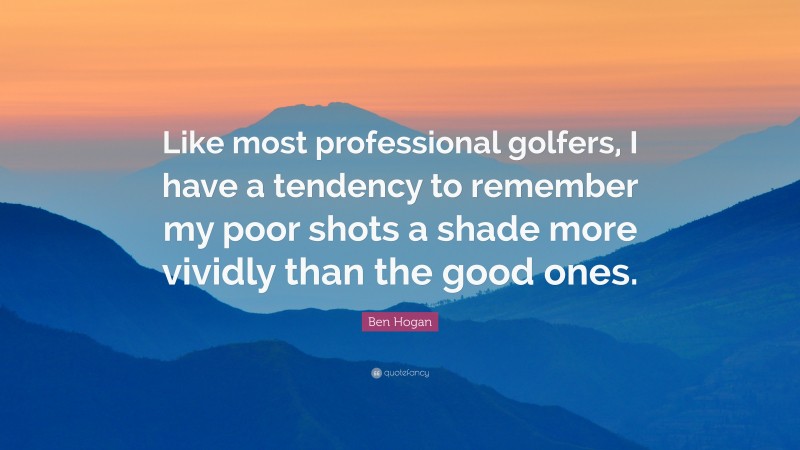 Ben Hogan Quote: “Like most professional golfers, I have a tendency to remember my poor shots a shade more vividly than the good ones.”