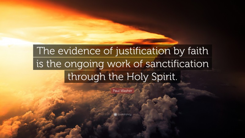Paul Washer Quote: “The evidence of justification by faith is the ongoing work of sanctification through the Holy Spirit.”