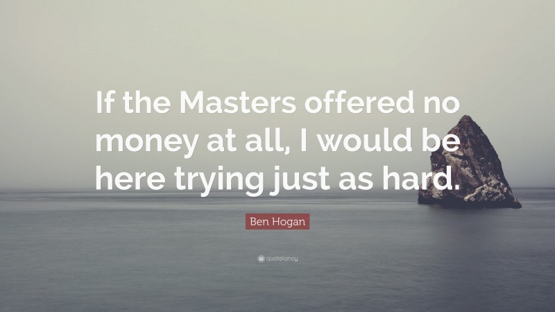 Ben Hogan Quote: “If the Masters offered no money at all, I would be here trying just as hard.”
