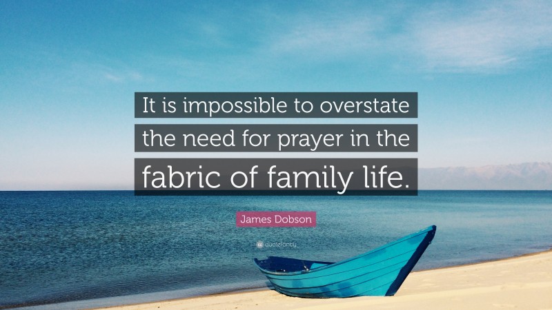 James Dobson Quote: “It is impossible to overstate the need for prayer in the fabric of family life.”
