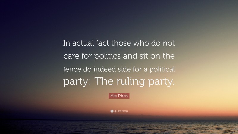 Max Frisch Quote: “In actual fact those who do not care for politics and sit on the fence do indeed side for a political party: The ruling party.”