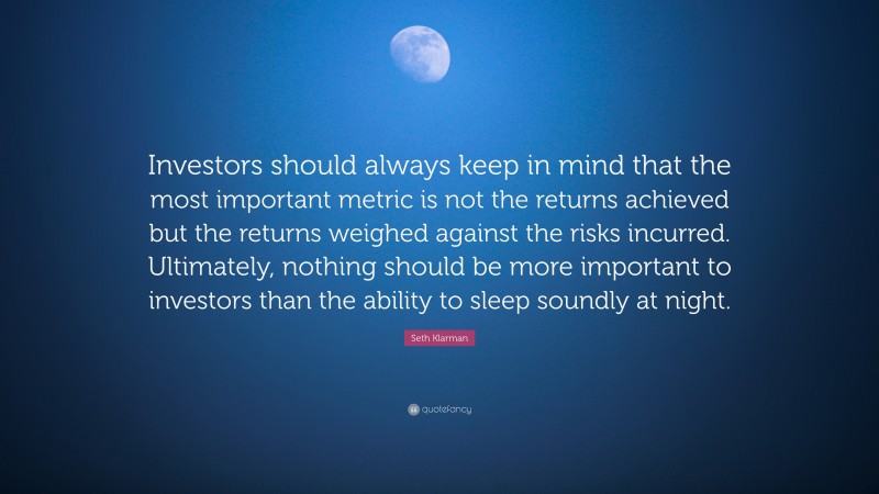 Seth Klarman Quote: “Investors should always keep in mind that the most important metric is not the returns achieved but the returns weighed against the risks incurred. Ultimately, nothing should be more important to investors than the ability to sleep soundly at night.”