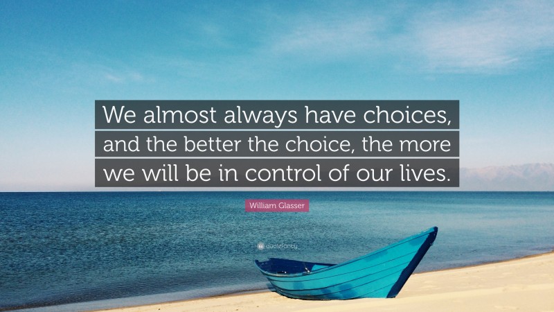 William Glasser Quote: “We almost always have choices, and the better the choice, the more we will be in control of our lives.”
