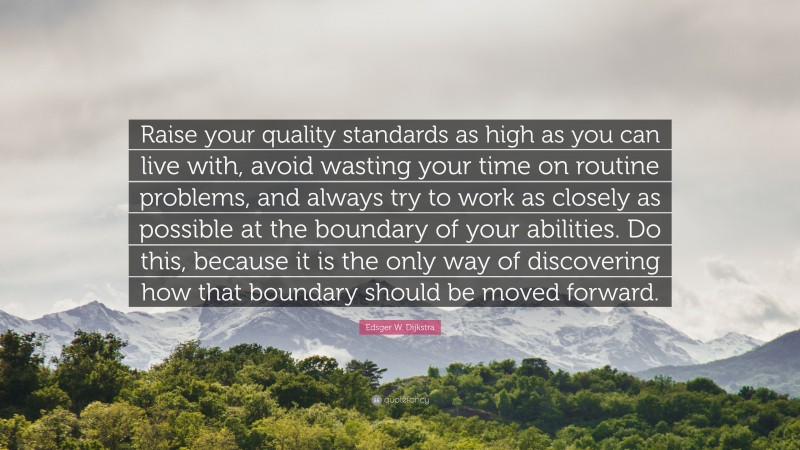 Edsger W. Dijkstra Quote: “Raise your quality standards as high as you can live with, avoid wasting your time on routine problems, and always try to work as closely as possible at the boundary of your abilities. Do this, because it is the only way of discovering how that boundary should be moved forward.”