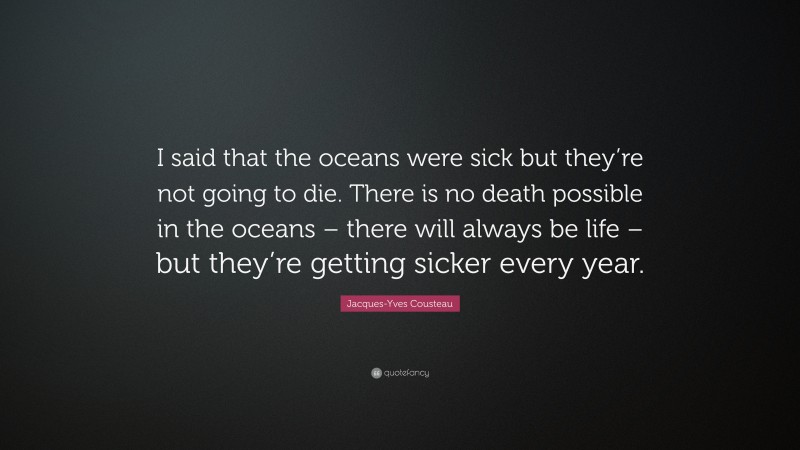 Jacques-Yves Cousteau Quote: “I said that the oceans were sick but they’re not going to die. There is no death possible in the oceans – there will always be life – but they’re getting sicker every year.”