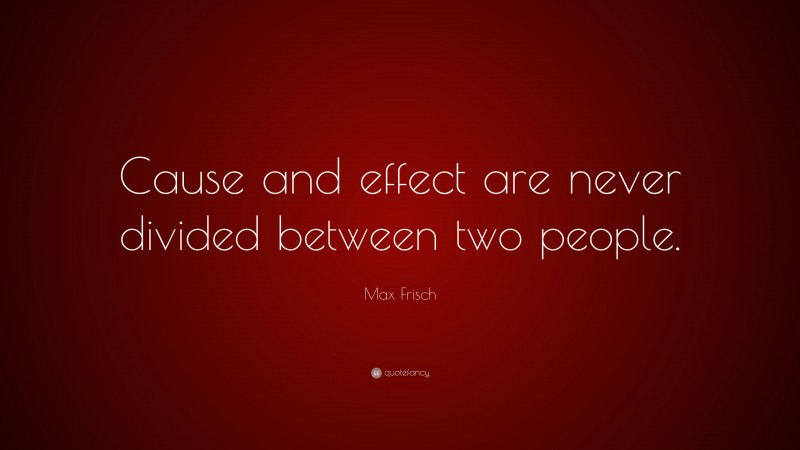 Max Frisch Quote: “Cause and effect are never divided between two people.”