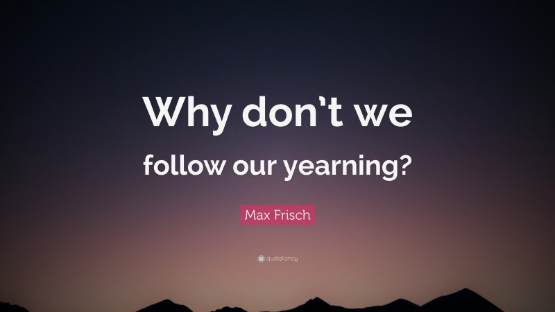Max Frisch Quote: “Why don’t we follow our yearning?”