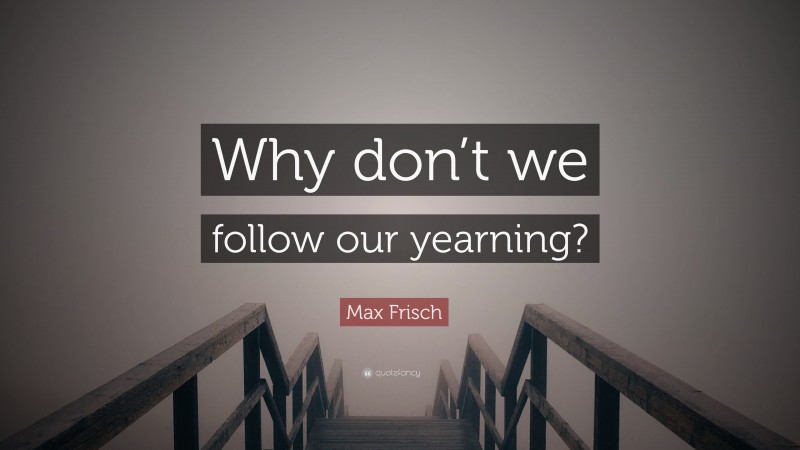Max Frisch Quote: “Why don’t we follow our yearning?”