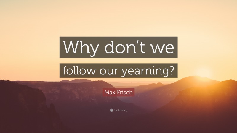 Max Frisch Quote: “Why don’t we follow our yearning?”