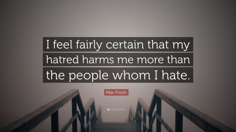 Max Frisch Quote: “I feel fairly certain that my hatred harms me more than the people whom I hate.”