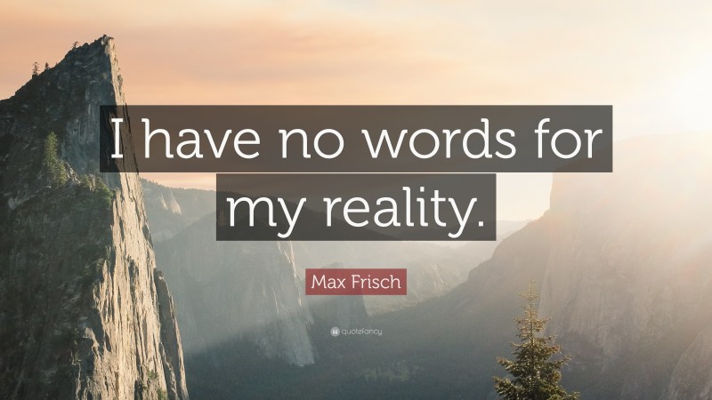 Max Frisch Quote: “I have no words for my reality.”