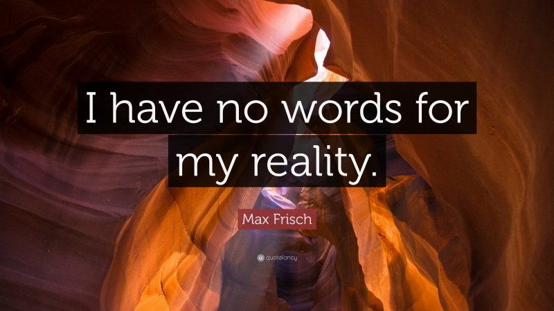 Max Frisch Quote: “I have no words for my reality.”