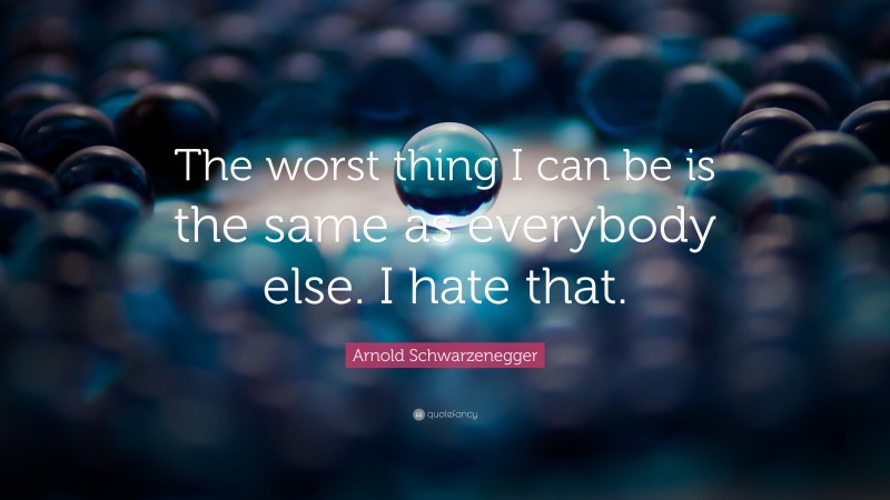 Arnold Schwarzenegger Quote: “The worst thing I can be is the same as everybody else. I hate that.”