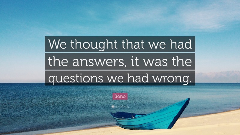 Bono Quote: “We thought that we had the answers, it was the questions we had wrong.”
