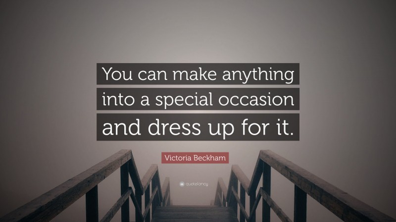 Victoria Beckham Quote: “You can make anything into a special occasion and dress up for it.”