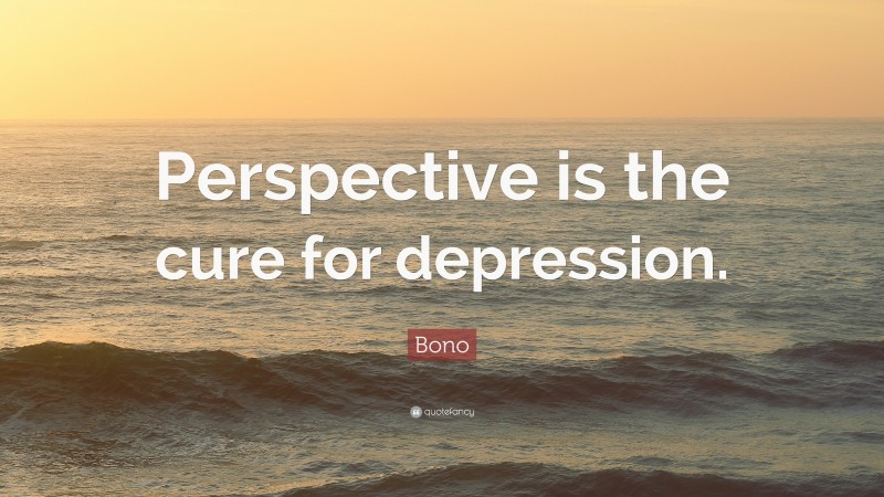 Bono Quote: “Perspective is the cure for depression.”