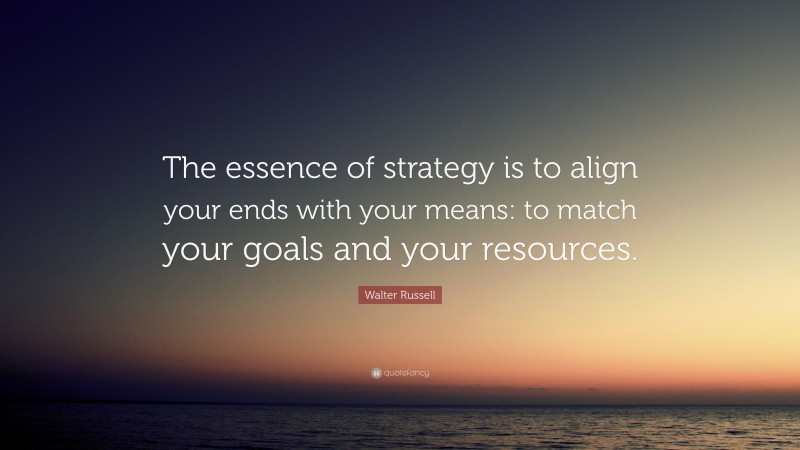 Walter Russell Quote: “The essence of strategy is to align your ends with your means: to match your goals and your resources.”